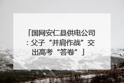 国网安仁县供电公司：父子“并肩作战”交出高考“答卷”