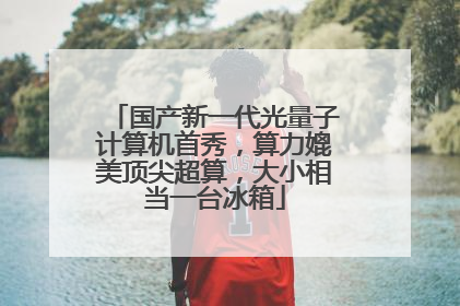 国产新一代光量子计算机首秀，算力媲美顶尖超算，大小相当一台冰箱