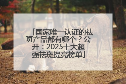 国家唯一认证的祛斑产品都有哪个？公开：2025十大超强祛斑提亮榜单