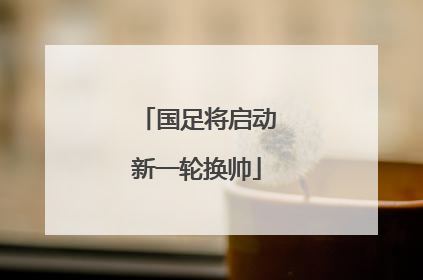 国足将启动新一轮换帅