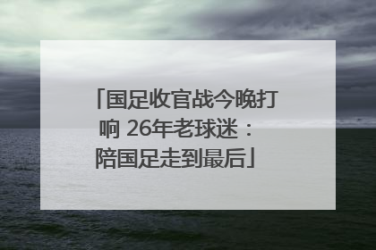 国足收官战今晚打响 26年老球迷：陪国足走到最后