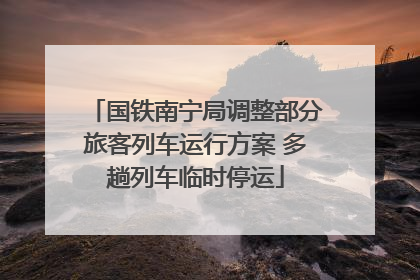 国铁南宁局调整部分旅客列车运行方案 多趟列车临时停运
