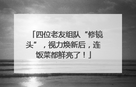 四位老友组队“修镜头”，视力焕新后，连饭菜都鲜亮了！