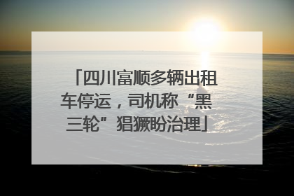 四川富顺多辆出租车停运，司机称“黑三轮”猖獗盼治理