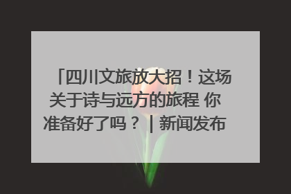 四川文旅放大招！这场关于诗与远方的旅程 你准备好了吗？｜新闻发布最前线·深一度