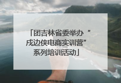 团吉林省委举办“戍边侠电商实训营”系列培训活动