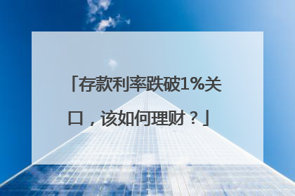 存款利率跌破1%关口，该如何理财？