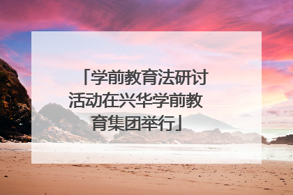 学前教育法研讨活动在兴华学前教育集团举行