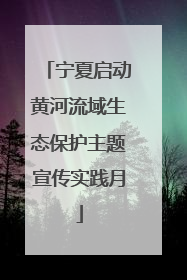 宁夏启动黄河流域生态保护主题宣传实践月