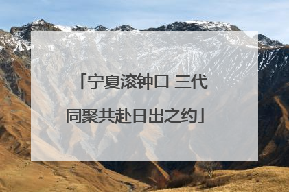 宁夏滚钟口 三代同聚共赴日出之约