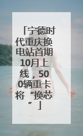 宁德时代重庆换电站首期10月上线，500辆重卡将“换芯”