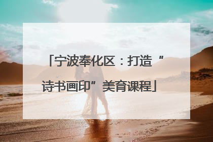 宁波奉化区：打造“诗书画印”美育课程