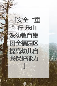 安全“童”行 乐山洙幼教育集团全福园区提高幼儿自我保护能力