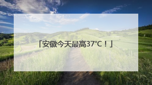 安徽今天最高37℃！