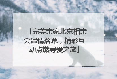 完美亲家北京相亲会温情落幕，精彩互动点燃寻爱之旅