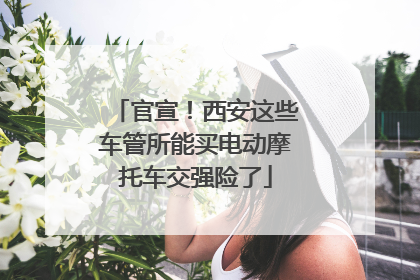 官宣！西安这些车管所能买电动摩托车交强险了
