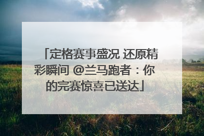 定格赛事盛况 还原精彩瞬间 @兰马跑者：你的完赛惊喜已送达