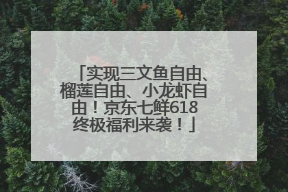 实现三文鱼自由、榴莲自由、小龙虾自由！京东七鲜618终极福利来袭！