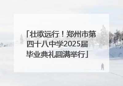 壮歌远行！郑州市第四十八中学2025届毕业典礼圆满举行