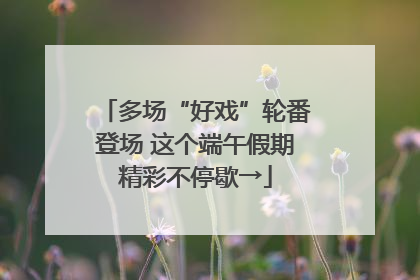 多场“好戏”轮番登场 这个端午假期精彩不停歇→