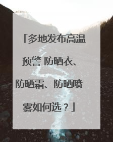 多地发布高温预警 防晒衣、防晒霜、防晒喷雾如何选？