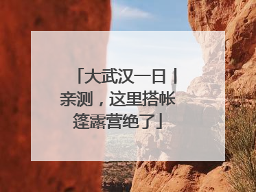 大武汉一日丨亲测，这里搭帐篷露营绝了