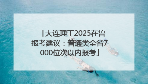 大连理工2025在鲁报考建议：普通类全省7000位次以内报考
