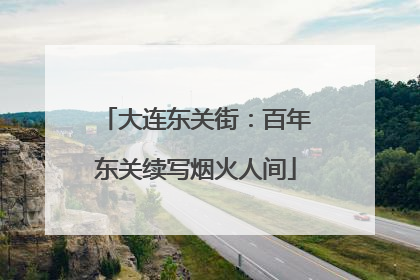 大连东关街：百年东关续写烟火人间