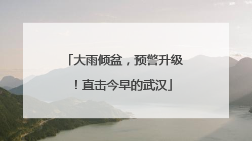 大雨倾盆，预警升级！直击今早的武汉