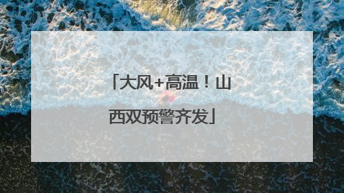 大风+高温！山西双预警齐发