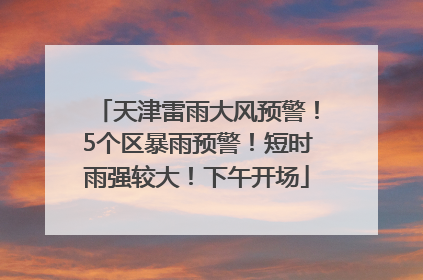 天津雷雨大风预警！5个区暴雨预警！短时雨强较大！下午开场