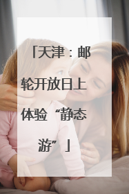 天津：邮轮开放日上体验“静态游”