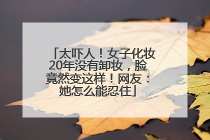 太吓人！女子化妆20年没有卸妆，脸竟然变这样！网友：她怎么能忍住
