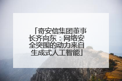 奇安信集团董事长齐向东：网络安全突围的动力来自生成式人工智能