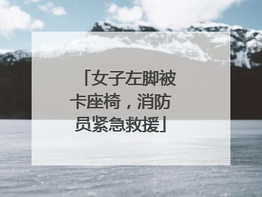 女子左脚被卡座椅，消防员紧急救援