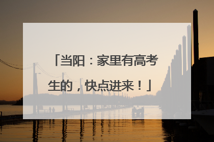 当阳：家里有高考生的，快点进来！