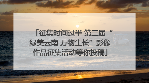 征集时间过半 第三届“绿美云南 万物生长”影像作品征集活动等你投稿