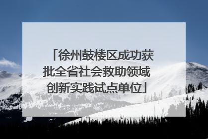徐州鼓楼区成功获批全省社会救助领域创新实践试点单位