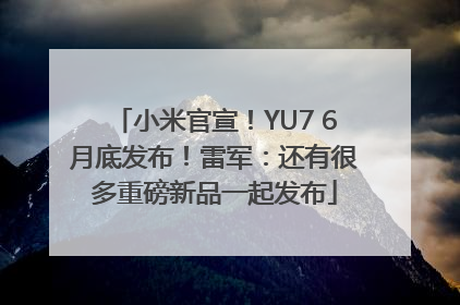 小米官宣！YU7 6月底发布！雷军：还有很多重磅新品一起发布