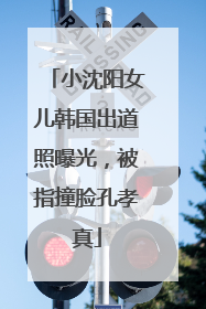 小沈阳女儿韩国出道照曝光，被指撞脸孔孝真