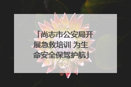 尚志市公安局开展急救培训 为生命安全保驾护航