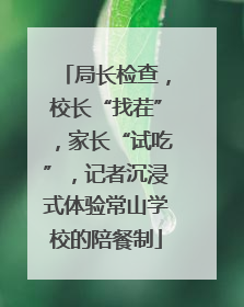 局长检查，校长“找茬”，家长“试吃”，记者沉浸式体验常山学校的陪餐制