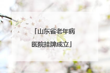 山东省老年病医院挂牌成立