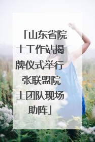 山东省院士工作站揭牌仪式举行 张联盟院士团队现场助阵