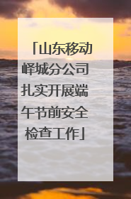 山东移动峄城分公司扎实开展端午节前安全检查工作