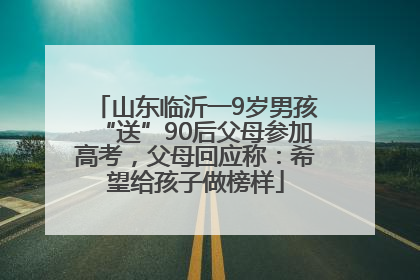 山东临沂一9岁男孩“送”90后父母参加高考，父母回应称：希望给孩子做榜样