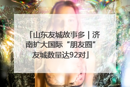山东友城故事多｜济南扩大国际“朋友圈”友城数量达92对