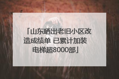 山东晒出老旧小区改造成绩单 已累计加装电梯超8000部
