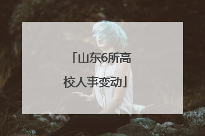 山东6所高校人事变动