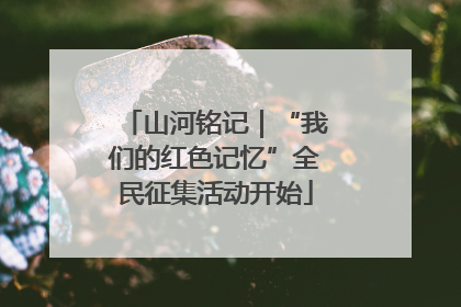山河铭记｜“我们的红色记忆”全民征集活动开始